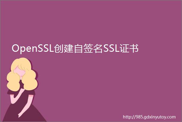 OpenSSL创建自签名SSL证书