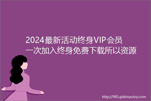 2024最新活动终身VIP会员一次加入终身免费下载所以资源