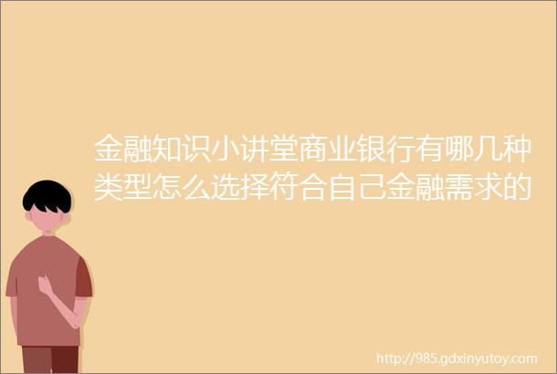 金融知识小讲堂商业银行有哪几种类型怎么选择符合自己金融需求的银行