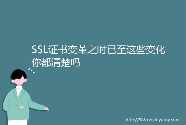 SSL证书变革之时已至这些变化你都清楚吗